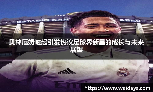贝林厄姆崛起引发热议足球界新星的成长与未来展望