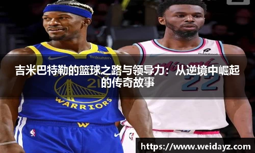 吉米巴特勒的篮球之路与领导力：从逆境中崛起的传奇故事