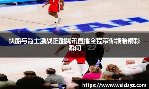 快船与爵士激战正酣腾讯直播全程带你领略精彩瞬间