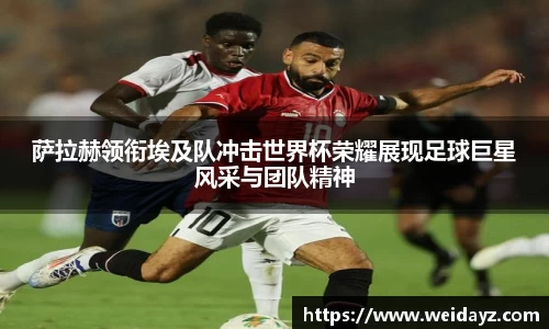 萨拉赫领衔埃及队冲击世界杯荣耀展现足球巨星风采与团队精神